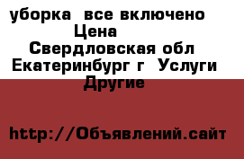 уборка “все включено“ › Цена ­ 50 - Свердловская обл., Екатеринбург г. Услуги » Другие   